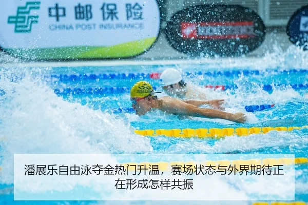 潘展乐自由泳夺金热门升温，赛场状态与外界期待正在形成怎样共振